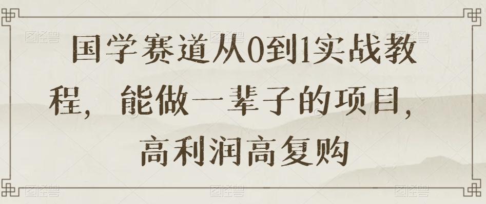 国学赛道从0到1实战教程，能做一辈子的项目，高利润高复购-腾渊论坛