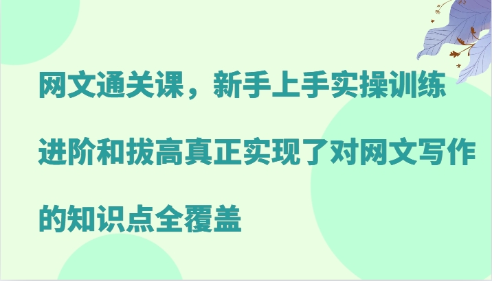 网文通关课，新手上手实操训练，进阶和拔高真正实现了对网文写作的知识点全覆盖-腾渊网创