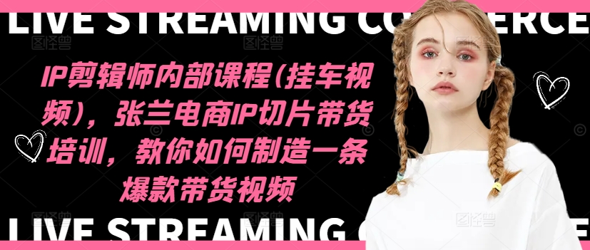 IP剪辑师内部课程(挂车视频)，张兰电商IP切片带货培训，教你如何制造一条爆款带货视频-腾渊论坛
