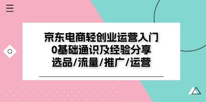 京东电商-轻创业运营入门0基础通识及经验分享：选品/流量/推广/运营-腾渊论坛