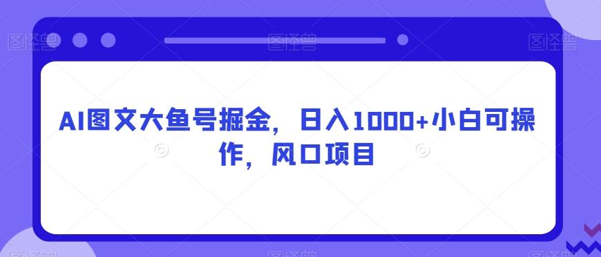 AI图文大鱼号掘金，日入1000+小白可操作，风口项目-腾渊网创