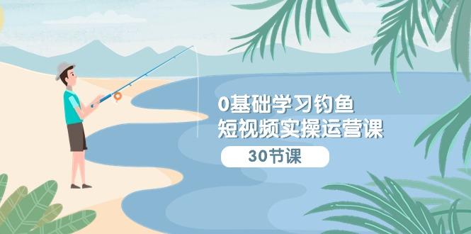 (9672期)0基础学习钓鱼短视频实操运营课：认知篇/定位篇/工具篇/内容篇/运营篇-腾渊论坛