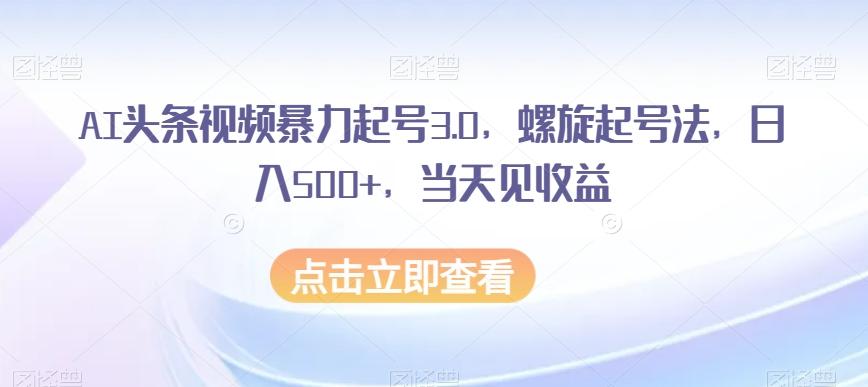 AI头条视频暴力起号3.0，螺旋起号法，日入500+，当天见收益【揭秘】-腾渊网创
