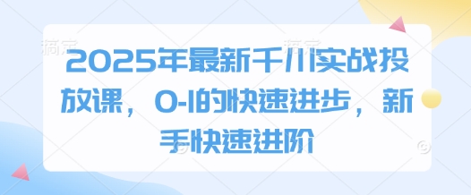 2025年最新千川实战投放课，0-1的快速进步，新手快速进阶-腾渊网创