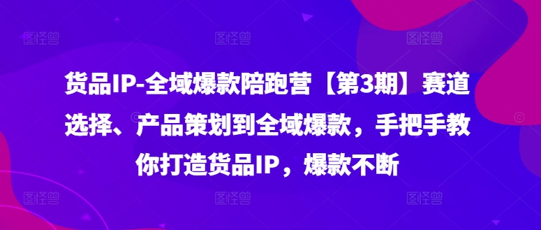 货品IP全域爆款陪跑营【第3期】赛道选择、产品策划到全域爆款，手把手教你打造货品IP，爆款不断-腾渊论坛