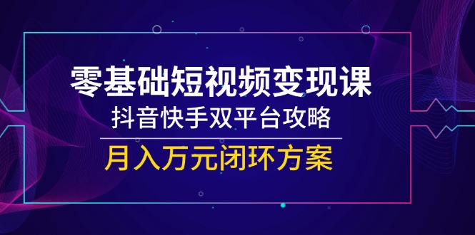零基础短视频变现课，抖音快手双平台攻略，月入万元闭环方案-腾渊论坛