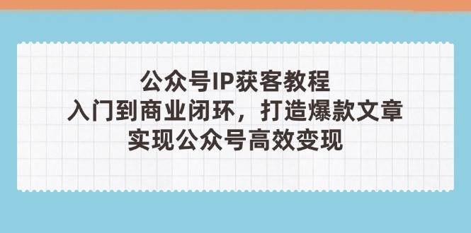 公众号IP获客教程(第3期)，从入门到商业闭环，打造爆款文章，实现公众号高效变现-腾渊网创