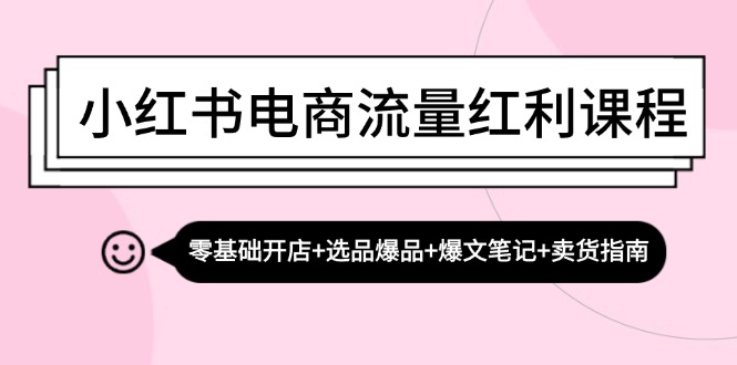 小红书电商流量红利课程：零基础开店+选品爆品+爆文笔记+卖货指南-腾渊网创