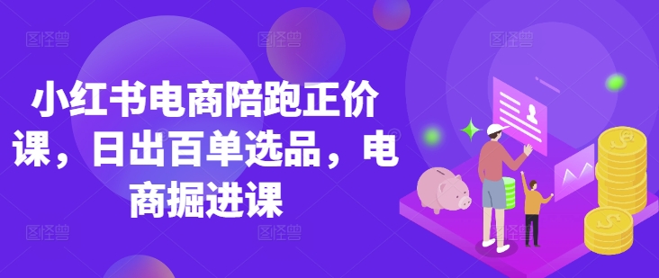 小红书电商陪跑正价课，小红书官方认证电商讲师教学，日出百单选品，电商掘进课-腾渊论坛