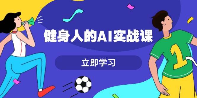 健身人的AI实战课，7天从0到1提升效率，快速入门AI，掌握爆款内容-腾渊论坛