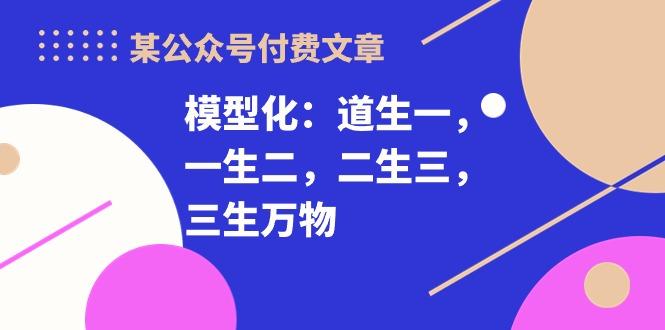 某公众号付费文章《模型化：道生一，一生二，二生三，三生万物！》-腾渊网创