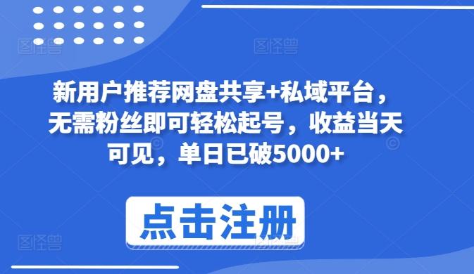 新用户推荐网盘共享+私域平台，无需粉丝即可轻松起号，收益当天可见，单日已破5000+【揭秘】-腾渊网创