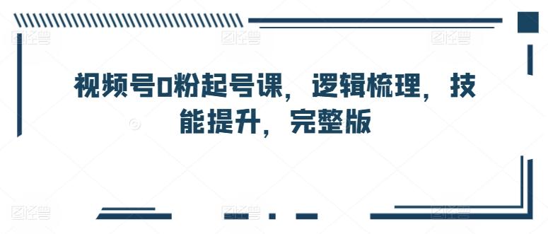 视频号0粉起号课，逻辑梳理，技能提升，完整版-腾渊网创