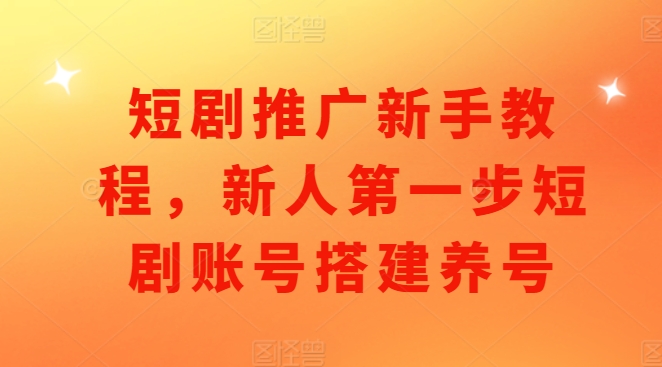 短剧推广新手教程，新人第一步短剧账号搭建养号-腾渊网创