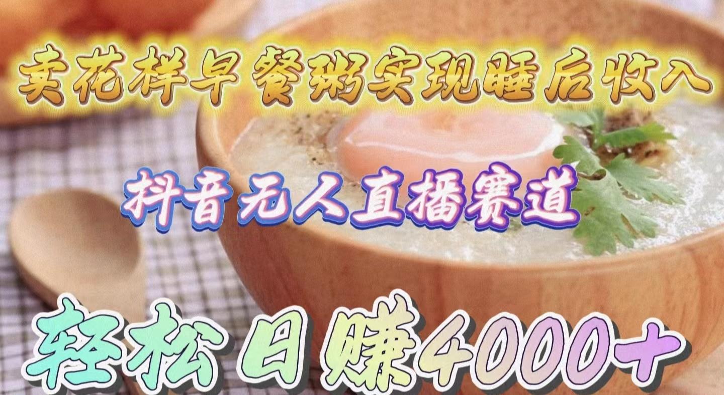 (9822期)卖花样早餐粥实现睡后收入！抖音无人直播新赛道，轻松日赚4000+-腾渊网创