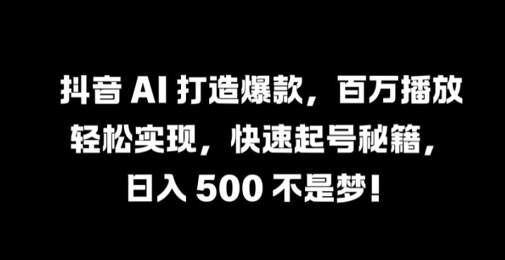 抖音 AI 打造爆款，百万播放轻松实现，快速起号秘籍【揭秘】-腾渊网创