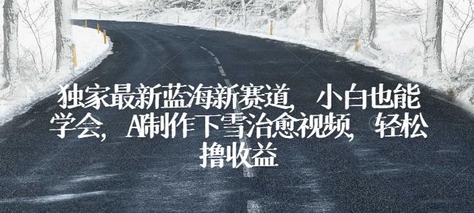 独家最新蓝海新赛道，小白也能学会，AI制作下雪治愈视频，轻松撸收益【揭秘】-腾渊论坛