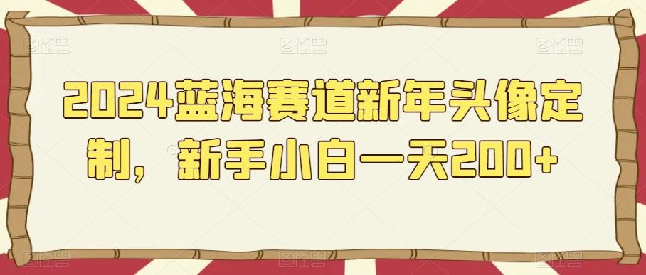 2024蓝海赛道新年头像定制，新手小白一天200+-腾渊网创