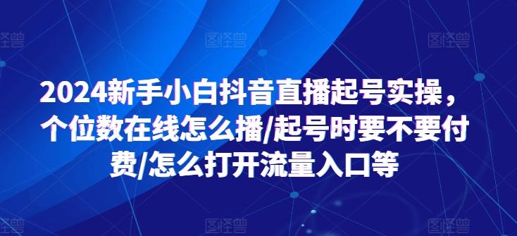 2024新手小白抖音直播起号实操，个位数在线怎么播/起号时要不要付费/怎么打开流量入口等-腾渊网创