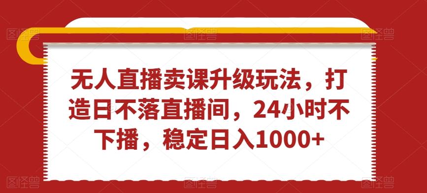 无人直播卖课升级玩法，打造日不落直播间，24小时不下播，稳定日入1000+【揭秘】-腾渊网创