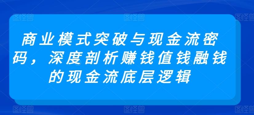 商业模式突破与现金流密码，深度剖析赚钱值钱融钱的现金流底层逻辑-腾渊论坛