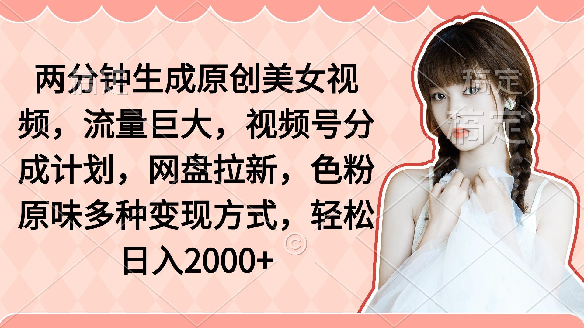 (9347期)两分钟生成原创美女视频，流量巨大，视频号分成计划，网盘拉新，色粉原...-腾渊网创