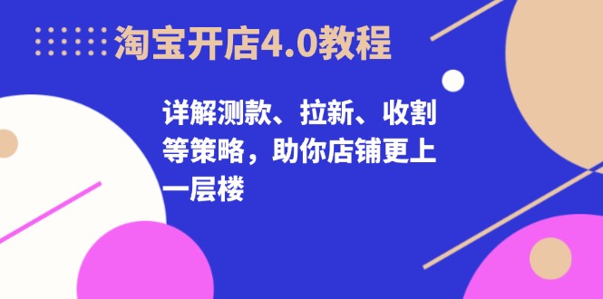 淘宝开店4.0教程，详解测款、拉新、收割等策略，助你店铺更上一层楼-腾渊论坛
