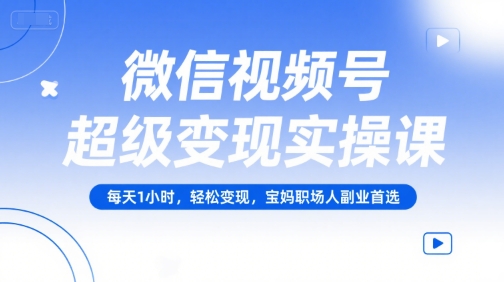 微信视频号超级变现实操课，每天1小时，轻松变现，宝妈职场人副业首选-腾渊网创