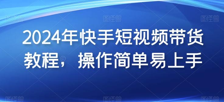 2024年快手短视频带货教程，操作简单易上手-腾渊论坛