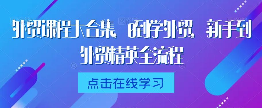 外贸课程大合集，0到1学外贸，新手到外贸精英全流程-腾渊网创