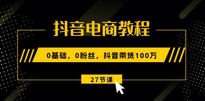 抖音电商教程：0基础，0粉丝，抖音带货100万(27节视频课-腾渊论坛