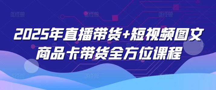 2025年直播带货+短视频图文商品卡带货全方位课程(更新4月)-腾渊网创