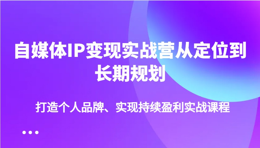 自媒体IP变现实战营从定位到长期规划，打造个人品牌、实现持续盈利实战课程-腾渊网创