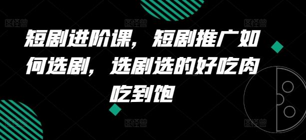 短剧进阶课，短剧推广如何选剧，选剧选的好吃肉吃到饱-腾渊网创
