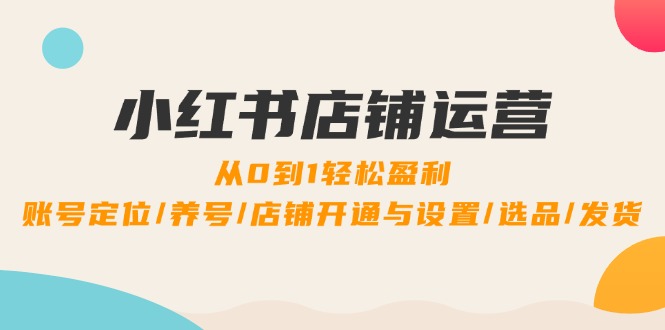 小红书店铺运营：0到1轻松盈利，账号定位/养号/店铺开通与设置/选品/发货-腾渊网创