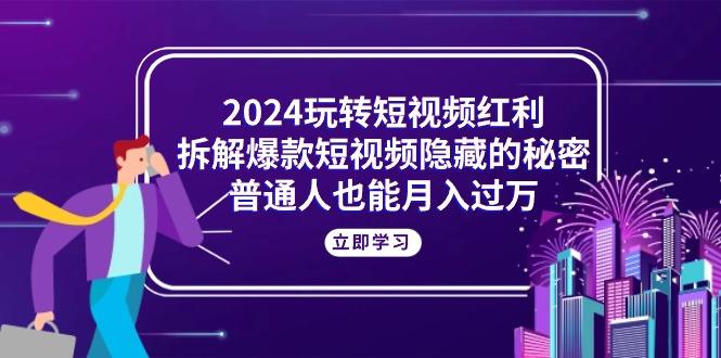 2024玩转短视频红利，拆解爆款短视频隐藏的秘密，普通人也能月入过万-腾渊论坛
