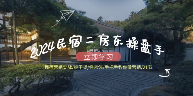 2024民宿二房东操盘手 民宿营销实战/纯干货/零忽悠/手把手教你做营销/21节-腾渊论坛