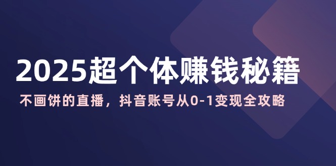 2025超个体赚钱秘籍：不画饼的直播，抖音账号从0-1变现全攻略-腾渊网创
