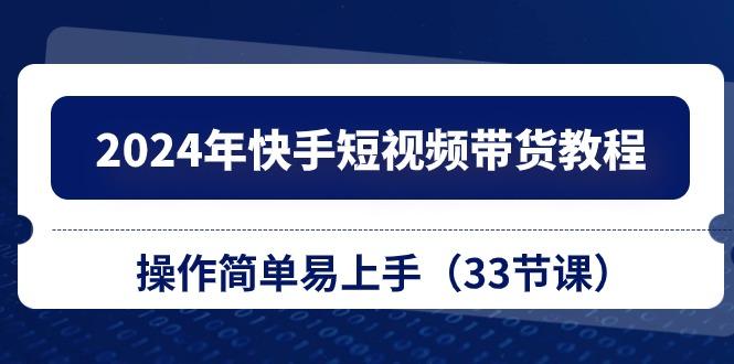 2024年快手短视频带货教程，操作简单易上手(33节课-腾渊网创