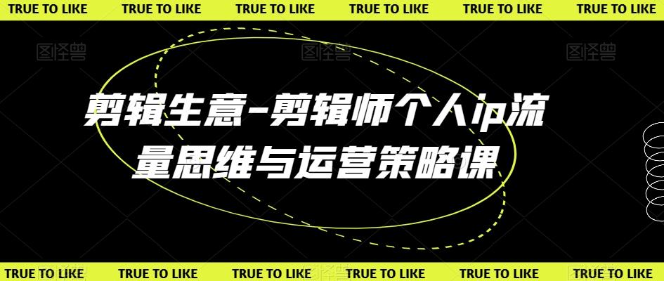 剪辑生意-剪辑师个人ip流量思维与运营策略课-腾渊网创