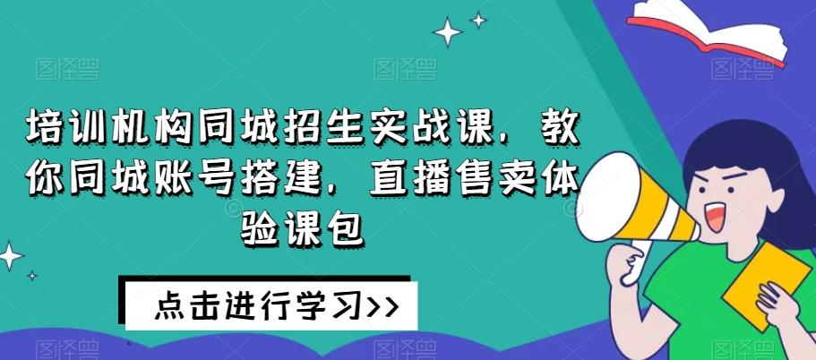 培训机构同城招生实战课，教你同城账号搭建，直播售卖体验课包-腾渊论坛