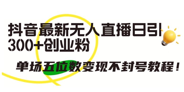 抖音最新无人直播日引300+创业粉，单场五位数变现不封号教程【揭秘】-腾渊论坛