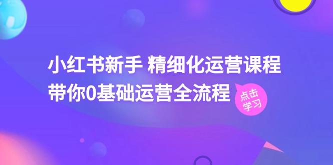 小红书新手 精细化运营课程，带你0基础运营全流程(41节视频课-腾渊网创