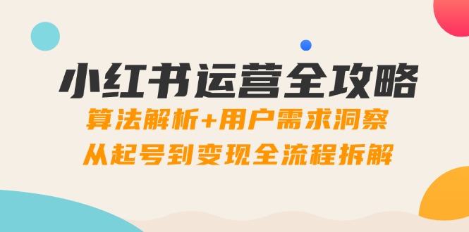 小红书运营全攻略：算法解析+用户需求洞察，从起号到变现全流程拆解-腾渊网创