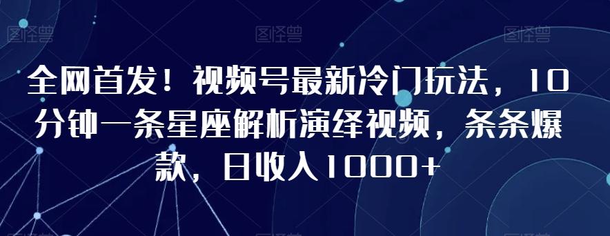 全网首发！视频号最新冷门玩法，10分钟一条星座解析演绎视频，条条爆款，日收入1000+【揭秘】-腾渊网创