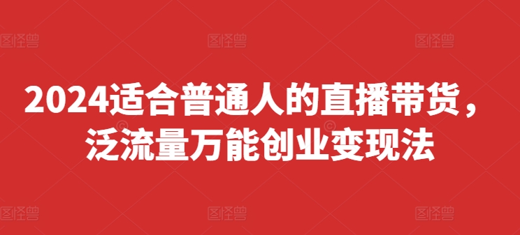 2024适合普通人的直播带货，泛流量万能创业变现法，上手快、落地快、起号快、变现快(更新8月)-腾渊网创