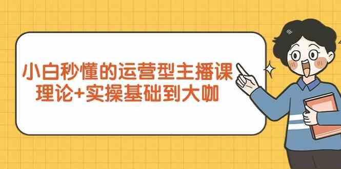 新手小白秒懂的运营型主播课，理论+实操基础到大咖(7节课)-腾渊网创