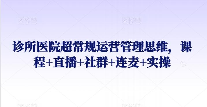 诊所医院超常规运营管理思维，课程+直播+社群+连麦+实操-腾渊网创