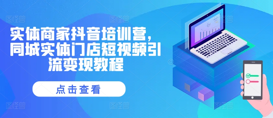 实体商家抖音培训营，同城实体门店短视频引流变现教程-腾渊论坛