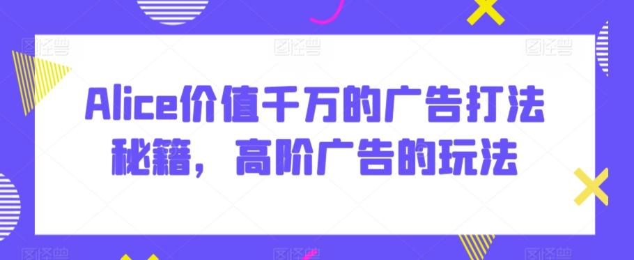 Alice价值千万的广告打法秘籍，高阶广告的玩法-腾渊网创